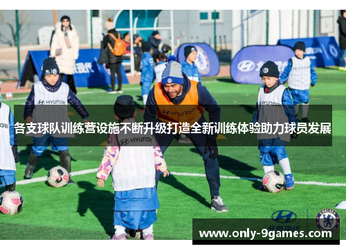 各支球队训练营设施不断升级打造全新训练体验助力球员发展