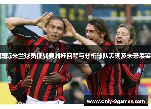 国际米兰球员征战美洲杯回顾与分析球队表现及未来展望 国际米兰球员征战美洲杯回顾与分析球队表现及未来展望