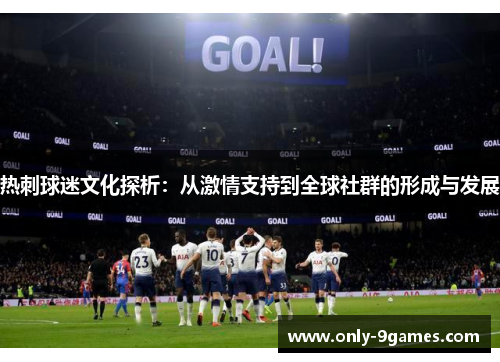 热刺球迷文化探析:从激情支持到全球社群的形成与发展 热刺球迷文化探析:从激情支持到全球社群的形成与发展
