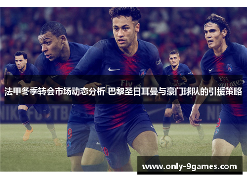 法甲冬季转会市场动态分析 巴黎圣日耳曼与豪门球队的引援策略 法甲冬季转会市场动态分析 巴黎圣日耳曼与豪门球队的引援策略