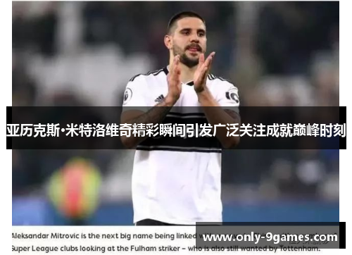 亚历克斯·米特洛维奇精彩瞬间引发广泛关注成就巅峰时刻 亚历克斯·米特洛维奇精彩瞬间引发广泛关注成就巅峰时刻