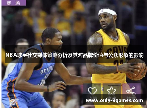 NBA球星社交媒体策略分析及其对品牌价值与公众形象的影响