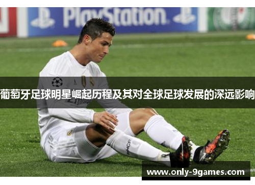 葡萄牙足球明星崛起历程及其对全球足球发展的深远影响 葡萄牙足球明星崛起历程及其对全球足球发展的深远影响