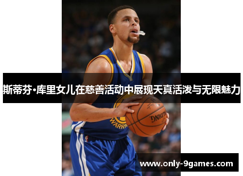 斯蒂芬·库里女儿在慈善活动中展现天真活泼与无限魅力 斯蒂芬·库里女儿在慈善活动中展现天真活泼与无限魅力