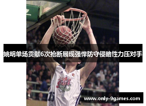 姚明单场贡献6次抢断展现强悍防守侵略性力压对手 姚明单场贡献6次抢断展现强悍防守侵略性力压对手