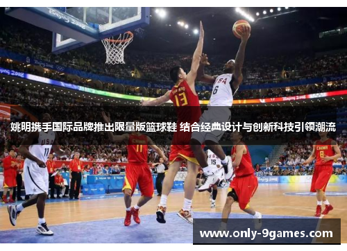 姚明携手国际品牌推出限量版篮球鞋 结合经典设计与创新科技引领潮流 姚明携手国际品牌推出限量版篮球鞋 结合经典设计与创新科技引领潮流