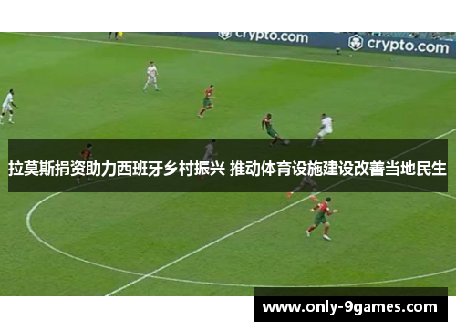 拉莫斯捐资助力西班牙乡村振兴 推动体育设施建设改善当地民生