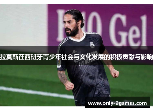 拉莫斯在西班牙青少年社会与文化发展的积极贡献与影响 拉莫斯在西班牙青少年社会与文化发展的积极贡献与影响