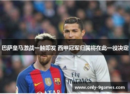 巴萨皇马激战一触即发 西甲冠军归属将在此一役决定 巴萨皇马激战一触即发 西甲冠军归属将在此一役决定
