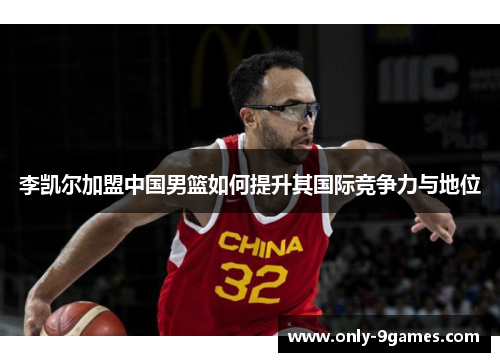 李凯尔加盟中国男篮如何提升其国际竞争力与地位 李凯尔加盟中国男篮如何提升其国际竞争力与地位