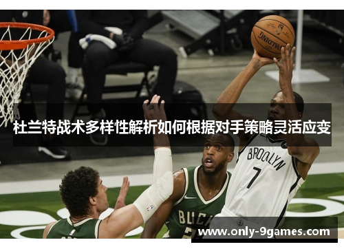 杜兰特战术多样性解析如何根据对手策略灵活应变 杜兰特战术多样性解析如何根据对手策略灵活应变
