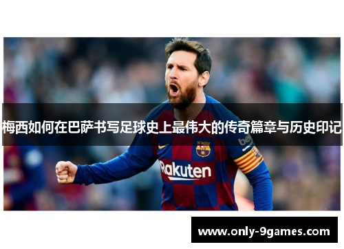 梅西如何在巴萨书写足球史上最伟大的传奇篇章与历史印记 梅西如何在巴萨书写足球史上最伟大的传奇篇章与历史印记