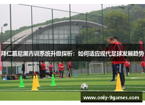 拜仁慕尼黑青训系统升级探析：如何适应现代足球发展趋势