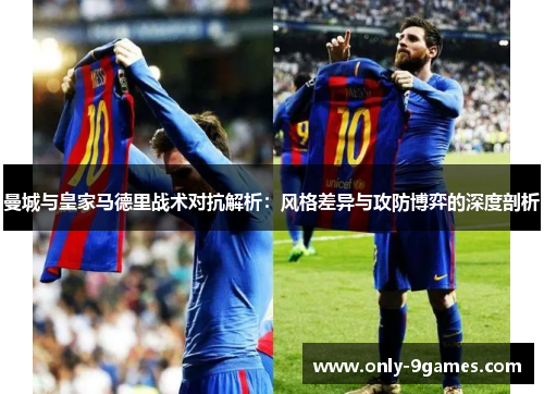 曼城与皇家马德里战术对抗解析:风格差异与攻防博弈的深度剖析 曼城与皇家马德里战术对抗解析:风格差异与攻防博弈的深度剖析