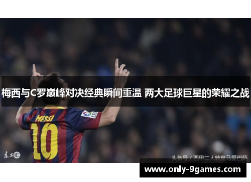 梅西与C罗巅峰对决经典瞬间重温 两大足球巨星的荣耀之战