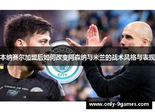 本纳赛尔加盟后如何改变阿森纳与米兰的战术风格与表现