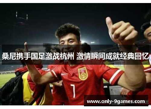 桑尼携手国足激战杭州 激情瞬间成就经典回忆