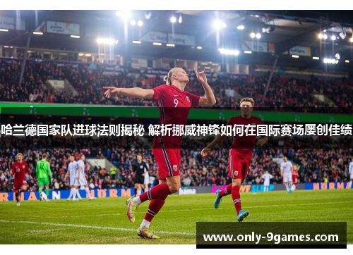 哈兰德国家队进球法则揭秘 解析挪威神锋如何在国际赛场屡创佳绩