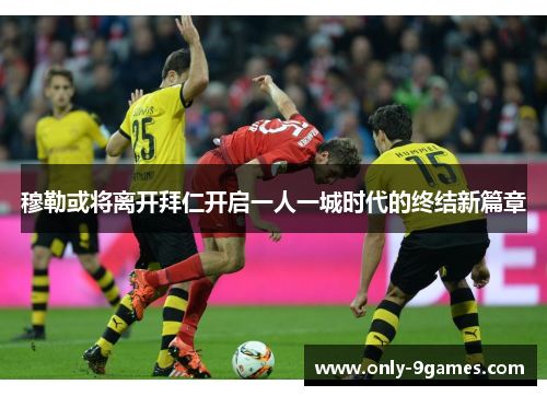 穆勒或将离开拜仁开启一人一城时代的终结新篇章