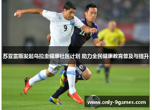 苏亚雷斯发起乌拉圭健康社区计划 助力全民健康教育普及与提升 苏亚雷斯发起乌拉圭健康社区计划 助力全民健康教育普及与提升