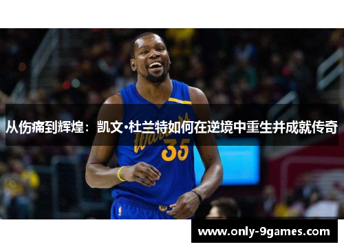 从伤痛到辉煌：凯文·杜兰特如何在逆境中重生并成就传奇