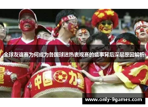全球友谊赛为何成为各国球迷热衷观赛的盛事背后深层原因解析
