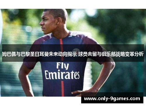 姆巴佩与巴黎圣日耳曼未来动向揭示 球员去留与俱乐部战略变革分析