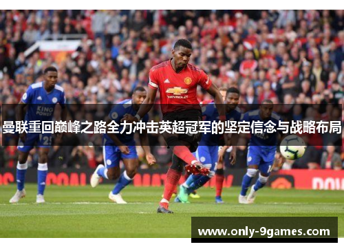 曼联重回巅峰之路全力冲击英超冠军的坚定信念与战略布局 曼联重回巅峰之路全力冲击英超冠军的坚定信念与战略布局