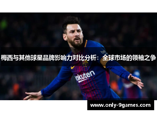 梅西与其他球星品牌影响力对比分析：全球市场的领袖之争