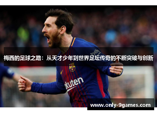 梅西的足球之路:从天才少年到世界足坛传奇的不断突破与创新 梅西的足球之路:从天才少年到世界足坛传奇的不断突破与创新