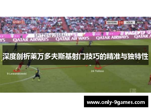 深度剖析莱万多夫斯基射门技巧的精准与独特性