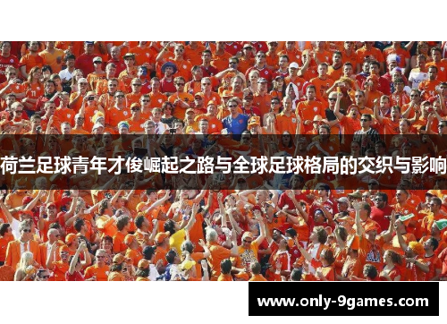 荷兰足球青年才俊崛起之路与全球足球格局的交织与影响 荷兰足球青年才俊崛起之路与全球足球格局的交织与影响