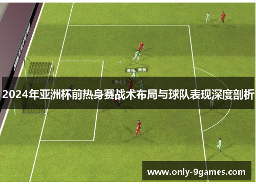 2024年亚洲杯前热身赛战术布局与球队表现深度剖析