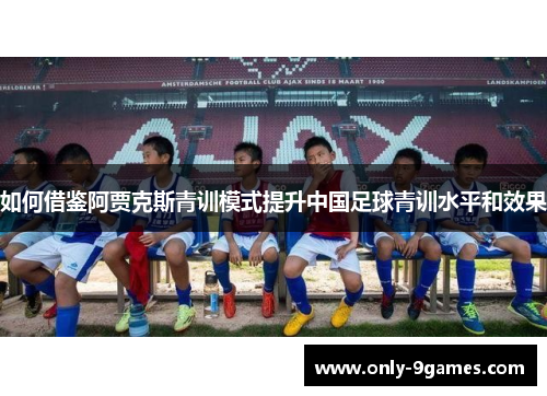 如何借鉴阿贾克斯青训模式提升中国足球青训水平和效果