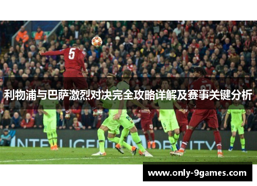 利物浦与巴萨激烈对决完全攻略详解及赛事关键分析