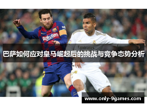巴萨如何应对皇马崛起后的挑战与竞争态势分析