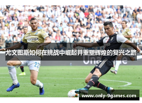 尤文图斯如何在挑战中崛起并重塑辉煌的复兴之路 尤文图斯如何在挑战中崛起并重塑辉煌的复兴之路
