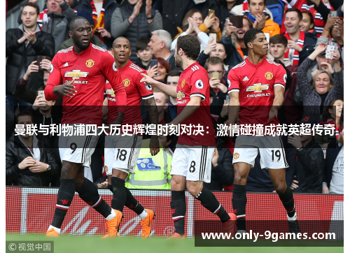 曼联与利物浦四大历史辉煌时刻对决:激情碰撞成就英超传奇 曼联与利物浦四大历史辉煌时刻对决:激情碰撞成就英超传奇