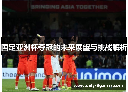 国足亚洲杯夺冠的未来展望与挑战解析