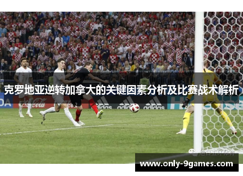 克罗地亚逆转加拿大的关键因素分析及比赛战术解析 克罗地亚逆转加拿大的关键因素分析及比赛战术解析