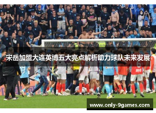 宋岳加盟大连英博五大亮点解析助力球队未来发展 宋岳加盟大连英博五大亮点解析助力球队未来发展