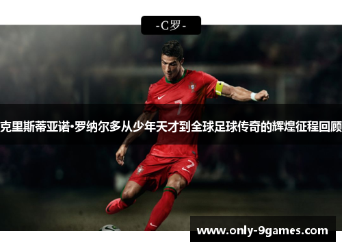 克里斯蒂亚诺·罗纳尔多从少年天才到全球足球传奇的辉煌征程回顾