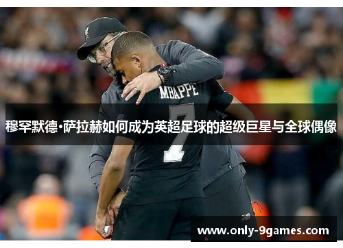 穆罕默德·萨拉赫如何成为英超足球的超级巨星与全球偶像