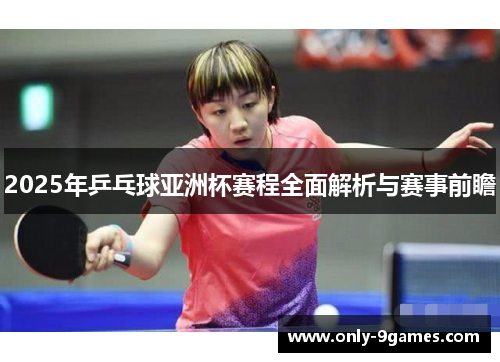 2025年乒乓球亚洲杯赛程全面解析与赛事前瞻
