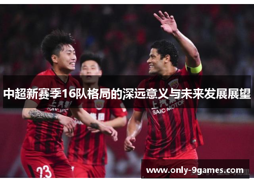 中超新赛季16队格局的深远意义与未来发展展望