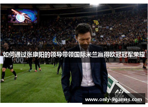 如何通过张康阳的领导带领国际米兰赢得欧冠冠军荣耀