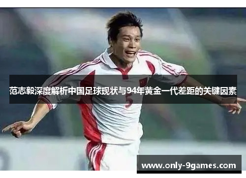 范志毅深度解析中国足球现状与94年黄金一代差距的关键因素
