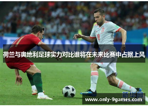 荷兰与奥地利足球实力对比谁将在未来比赛中占据上风