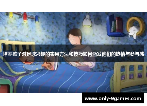 培养孩子对足球兴趣的实用方法和技巧如何激发他们的热情与参与感