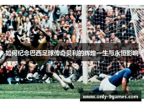 如何纪念巴西足球传奇贝利的辉煌一生与永恒影响
